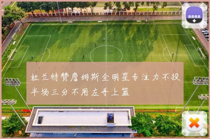 杜兰特赞詹姆斯全明星专注力不投半场三分不用左手上篮