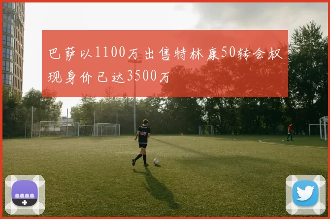 巴萨以1100万出售特林康50转会权现身价已达3500万