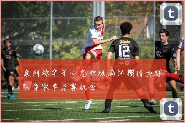康利称华子心态积极满怀期待为球队争取季后赛机会