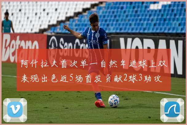 阿什拉夫首次单一自然年进球上双表现出色近5场首发贡献2球3助攻