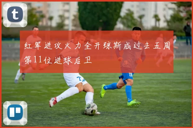 红军进攻火力全开琼斯成过去五周第11位进球后卫