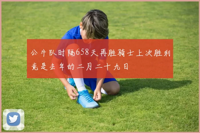 公牛队时隔658天再胜骑士上次胜利竟是去年的二月二十九日
