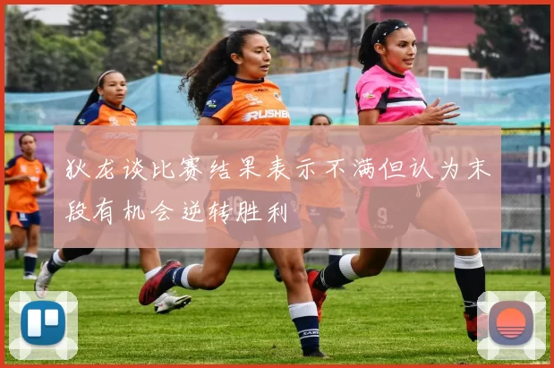 狄龙谈比赛结果表示不满但认为末段有机会逆转胜利