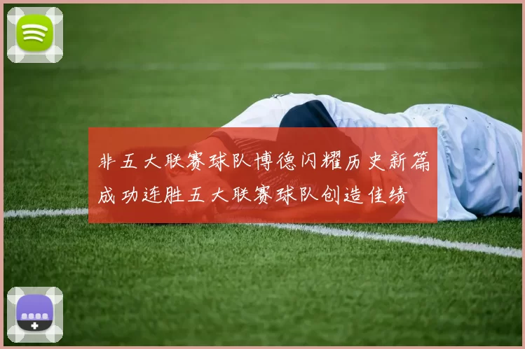 非五大联赛球队博德闪耀历史新篇成功连胜五大联赛球队创造佳绩