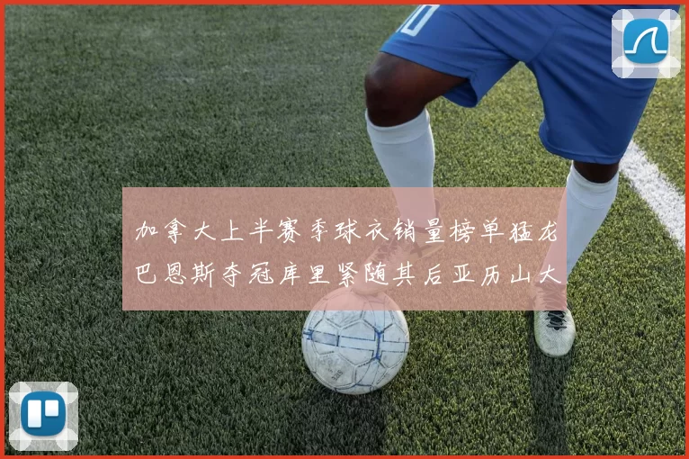 加拿大上半赛季球衣销量榜单猛龙巴恩斯夺冠库里紧随其后亚历山大位列第五