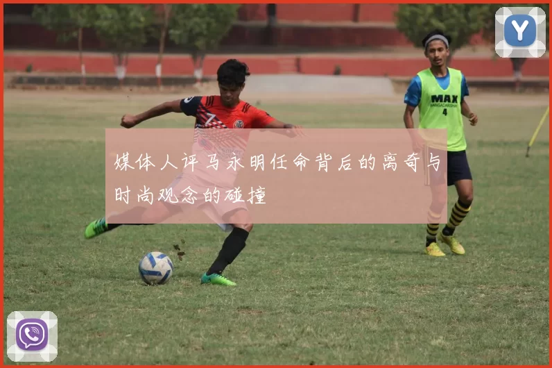 媒体人评马永明任命背后的离奇与时尚观念的碰撞