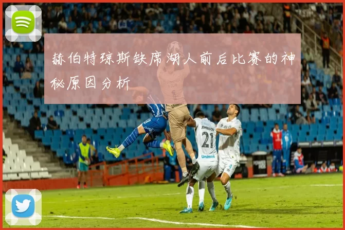 赫伯特琼斯缺席湖人前后比赛的神秘原因分析