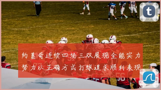约基奇连续四场三双展现全能实力努力以正确方式打球追求顺利表现