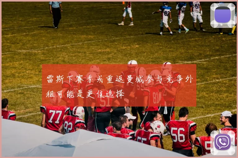 雷斯下赛季或重返曼城参与竞争外租可能是更佳选择