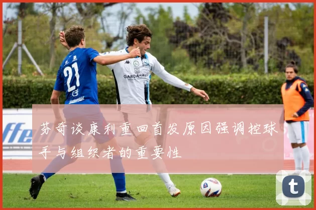 芬奇谈康利重回首发原因强调控球手与组织者的重要性