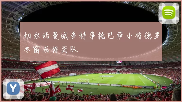 切尔西曼城多特争抢巴萨小将德罗冬窗或将离队