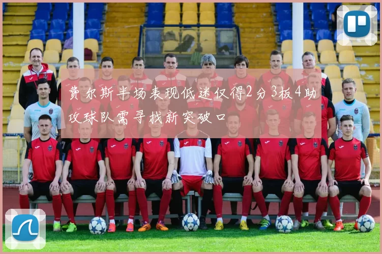 费尔斯半场表现低迷仅得2分3板4助攻球队需寻找新突破口