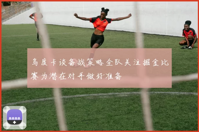 乌度卡谈备战策略全队关注掘金比赛为潜在对手做好准备
