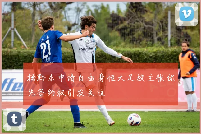 杨黔东申请自由身恒大足校主张优先签约权引发关注