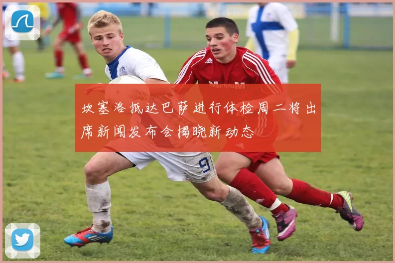 坎塞洛抵达巴萨进行体检周二将出席新闻发布会揭晓新动态