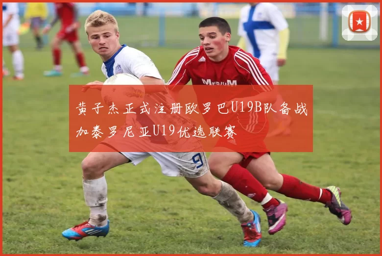 黄子杰正式注册欧罗巴U19B队备战加泰罗尼亚U19优选联赛