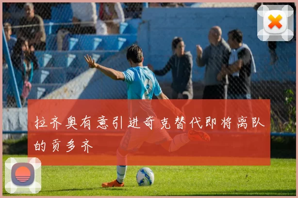 拉齐奥有意引进奇克替代即将离队的贡多齐