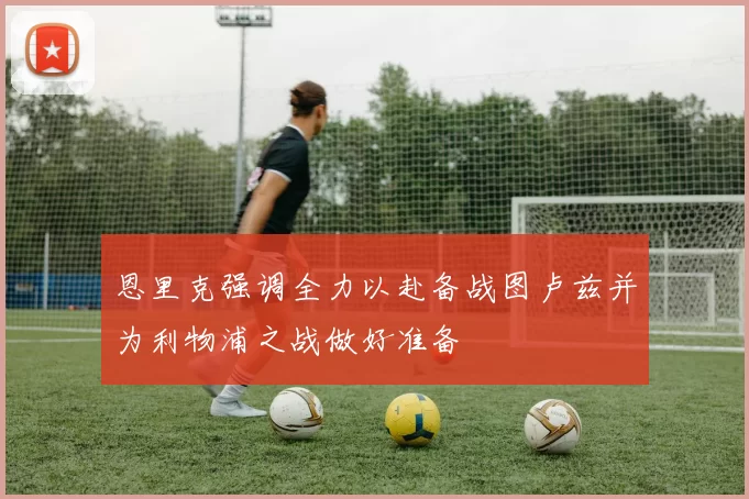 恩里克强调全力以赴备战图卢兹并为利物浦之战做好准备