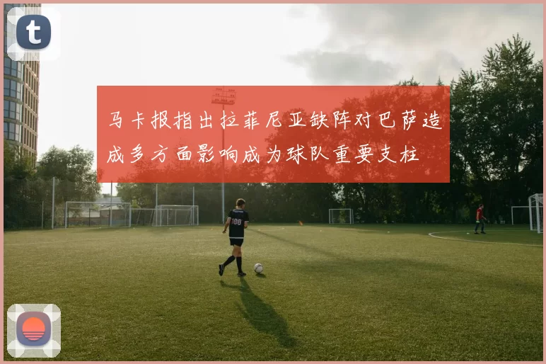 马卡报指出拉菲尼亚缺阵对巴萨造成多方面影响成为球队重要支柱