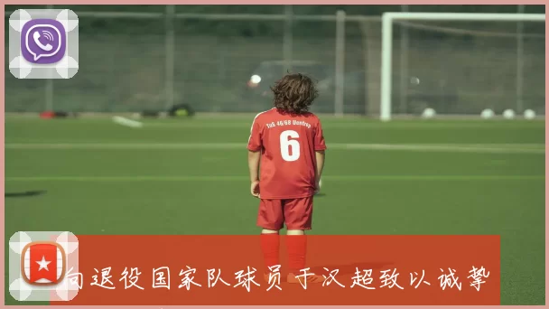 向退役国家队球员于汉超致以诚挚感谢与美好祝福愿他未来生活更加精彩